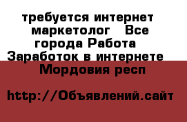 требуется интернет- маркетолог - Все города Работа » Заработок в интернете   . Мордовия респ.